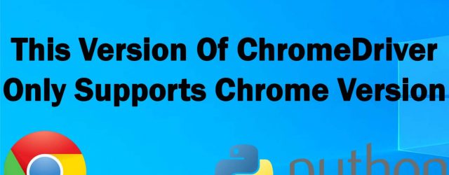 This Version Of ChromeDriver Only Supports Chrome Version